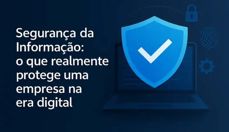 Segurança da Informação: o que realmente protege uma empresa na era digital