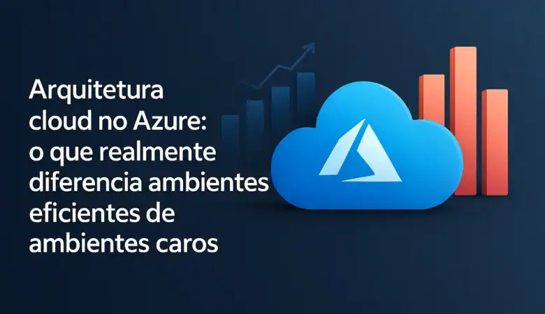 Arquitetura cloud no Azure: o que realmente diferencia ambientes eficientes de ambientes caros